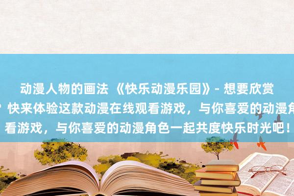 动漫人物的画法 《快乐动漫乐园》- 想要欣赏最新的热门日本动漫吗？快来体验这款动漫在线观看游戏，与你喜爱的动漫角色一起共度快乐时光吧！