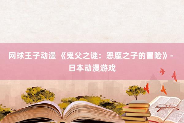网球王子动漫 《鬼父之谜：恶魔之子的冒险》- 日本动漫游戏