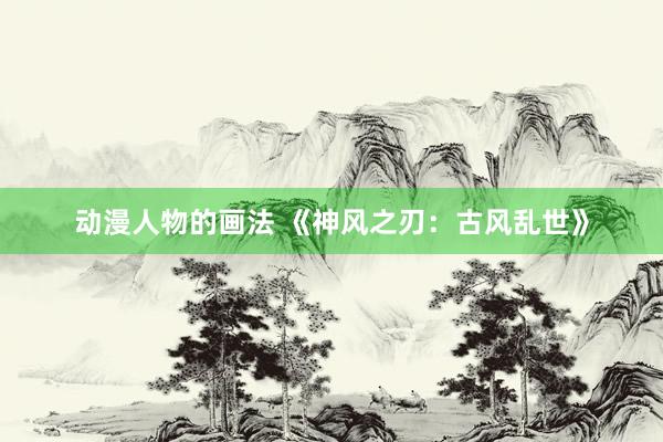 动漫人物的画法 《神风之刃：古风乱世》