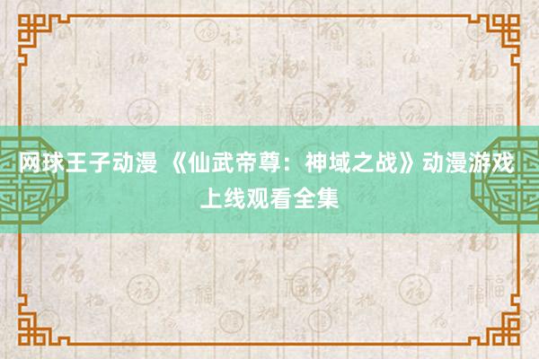网球王子动漫 《仙武帝尊：神域之战》动漫游戏 上线观看全集