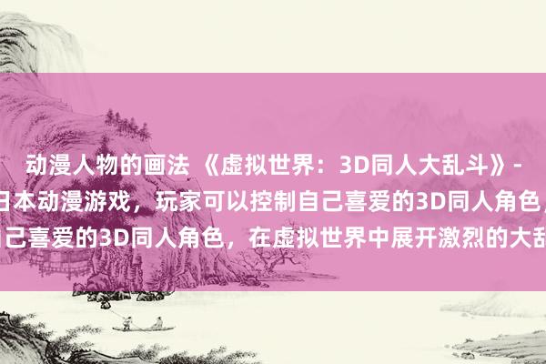动漫人物的画法 《虚拟世界：3D同人大乱斗》- 一款充满创意和刺激的日本动漫游戏，玩家可以控制自己喜爱的3D同人角色，在虚拟世界中展开激烈的大乱斗。