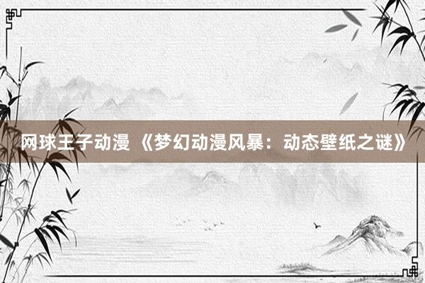 网球王子动漫 《梦幻动漫风暴：动态壁纸之谜》
