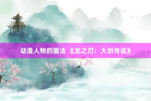动漫人物的画法 《龙之刃：大剑传说》