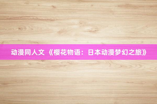 动漫同人文 《樱花物语：日本动漫梦幻之旅》