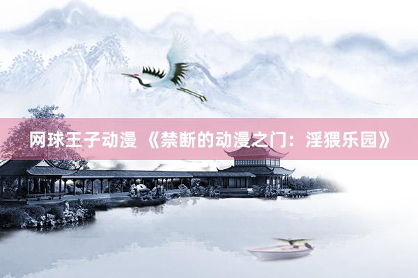 网球王子动漫 《禁断的动漫之门：淫猥乐园》