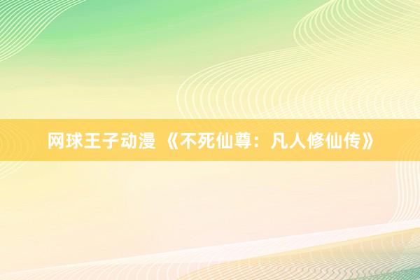 网球王子动漫 《不死仙尊：凡人修仙传》
