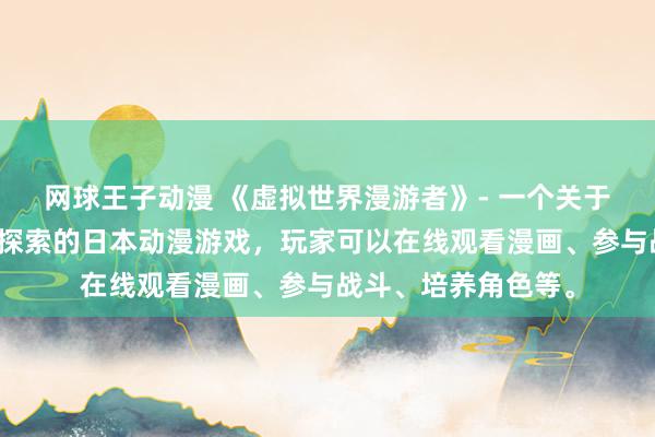 网球王子动漫 《虚拟世界漫游者》- 一个关于在虚拟世界中冒险探索的日本动漫游戏，玩家可以在线观看漫画、参与战斗、培养角色等。
