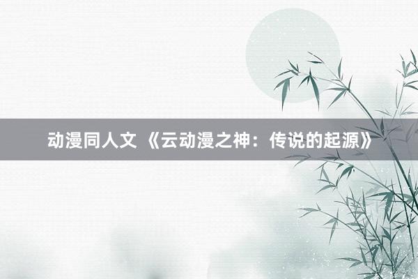 动漫同人文 《云动漫之神：传说的起源》