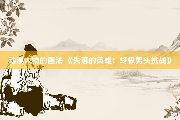 动漫人物的画法 《失落的英雄：终极男头挑战》