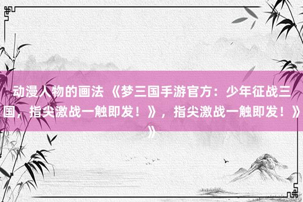 动漫人物的画法 《梦三国手游官方：少年征战三国，指尖激战一触即发！》，指尖激战一触即发！》