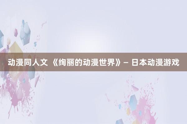 动漫同人文 《绚丽的动漫世界》— 日本动漫游戏