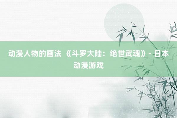 动漫人物的画法 《斗罗大陆：绝世武魂》- 日本动漫游戏