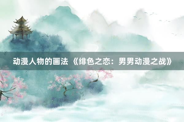 动漫人物的画法 《绯色之恋：男男动漫之战》