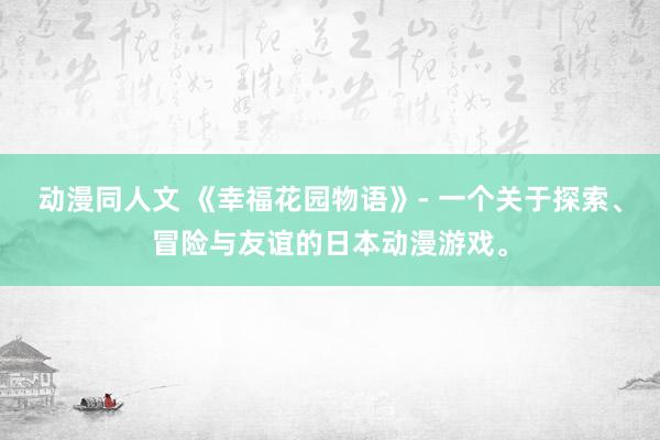 动漫同人文 《幸福花园物语》- 一个关于探索、冒险与友谊的日本动漫游戏。