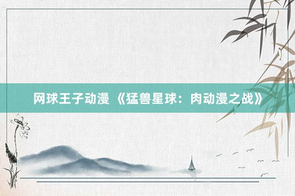 网球王子动漫 《猛兽星球：肉动漫之战》
