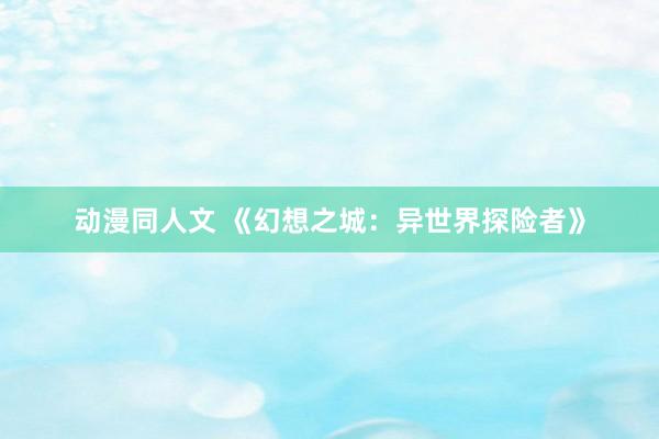 动漫同人文 《幻想之城：异世界探险者》
