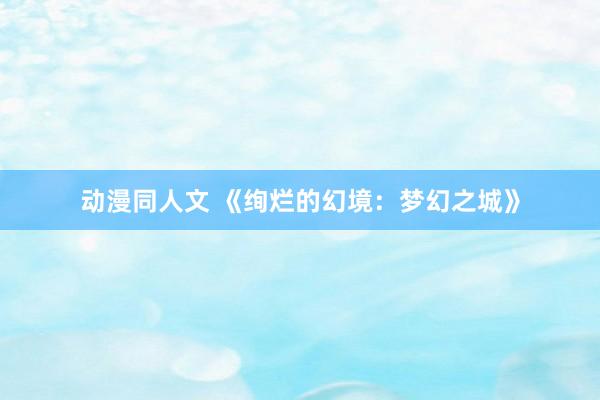 动漫同人文 《绚烂的幻境：梦幻之城》