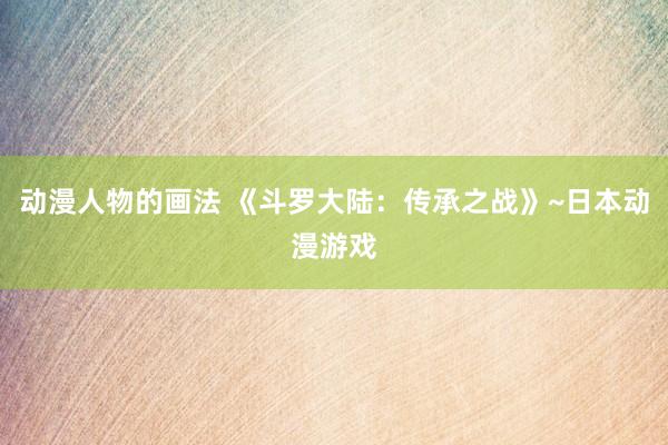 动漫人物的画法 《斗罗大陆：传承之战》~日本动漫游戏
