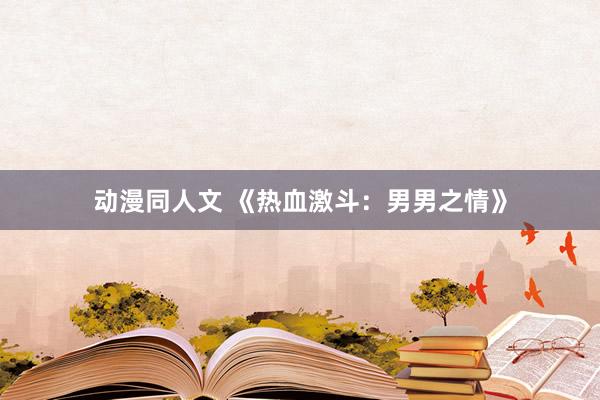 动漫同人文 《热血激斗：男男之情》