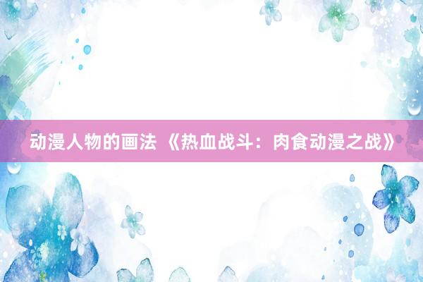 动漫人物的画法 《热血战斗：肉食动漫之战》