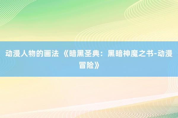 动漫人物的画法 《暗黑圣典：黑暗神魔之书-动漫冒险》