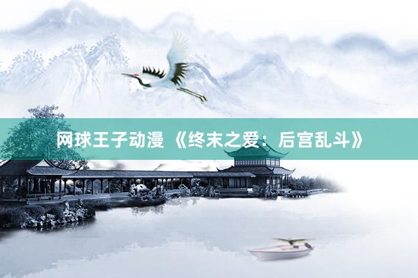 网球王子动漫 《终末之爱：后宫乱斗》