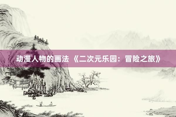 动漫人物的画法 《二次元乐园：冒险之旅》