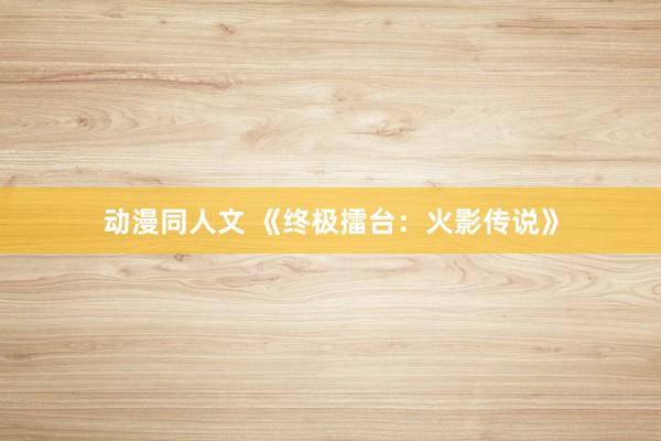 动漫同人文 《终极擂台：火影传说》