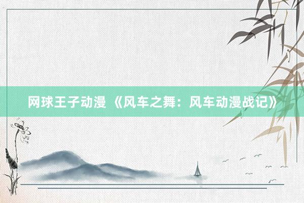 网球王子动漫 《风车之舞：风车动漫战记》