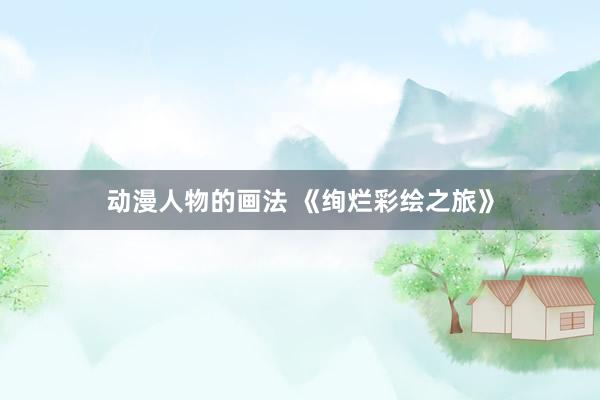 动漫人物的画法 《绚烂彩绘之旅》