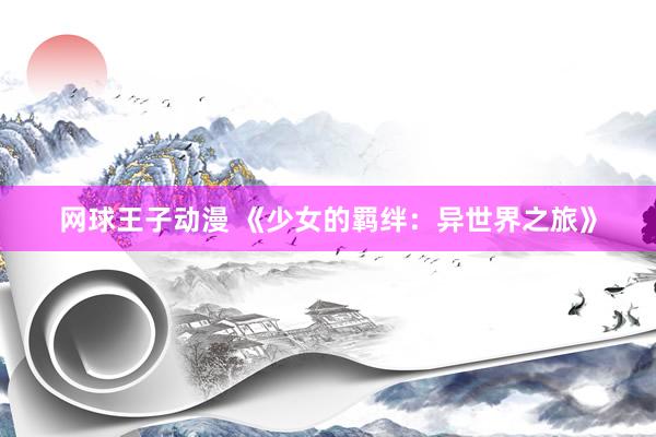 网球王子动漫 《少女的羁绊：异世界之旅》