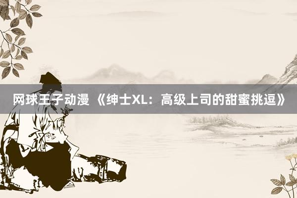 网球王子动漫 《绅士XL：高级上司的甜蜜挑逗》