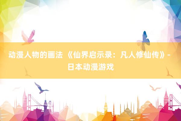 动漫人物的画法 《仙界启示录：凡人修仙传》- 日本动漫游戏
