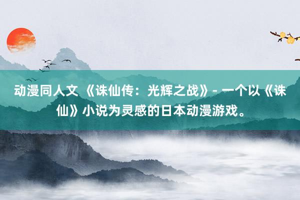 动漫同人文 《诛仙传：光辉之战》- 一个以《诛仙》小说为灵感的日本动漫游戏。