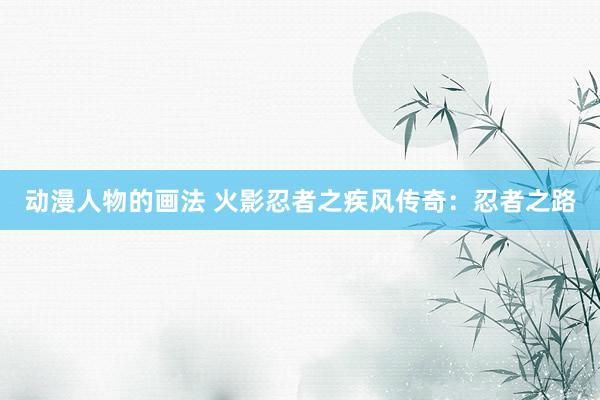 动漫人物的画法 火影忍者之疾风传奇：忍者之路