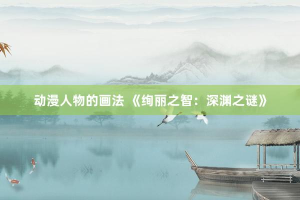 动漫人物的画法 《绚丽之智：深渊之谜》