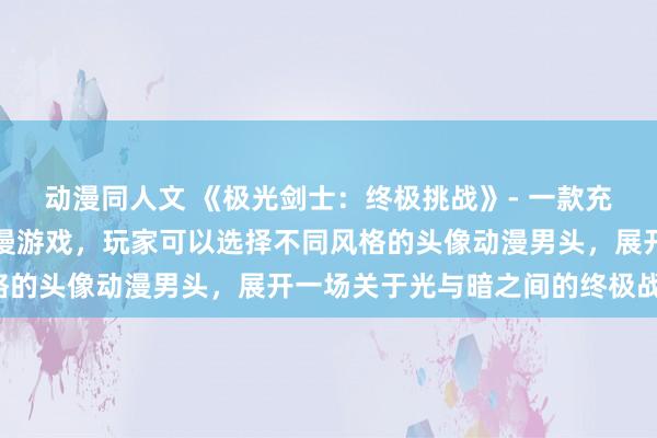 动漫同人文 《极光剑士：终极挑战》- 一款充满刺激和挑战的日本动漫游戏，玩家可以选择不同风格的头像动漫男头，展开一场关于光与暗之间的终极战斗。