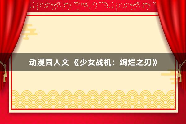 动漫同人文 《少女战机：绚烂之刃》