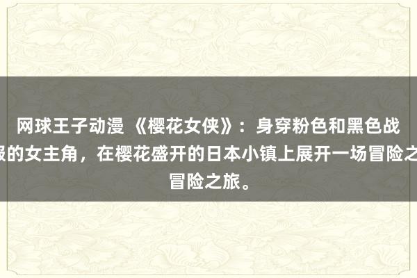 网球王子动漫 《樱花女侠》：身穿粉色和黑色战斗服的女主角，在樱花盛开的日本小镇上展开一场冒险之旅。
