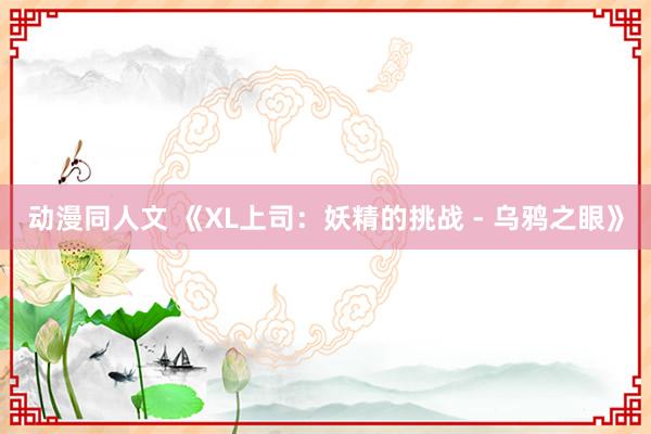 动漫同人文 《XL上司：妖精的挑战 - 乌鸦之眼》