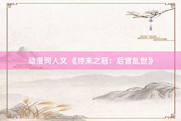 动漫同人文 《终末之冠：后宫乱世》