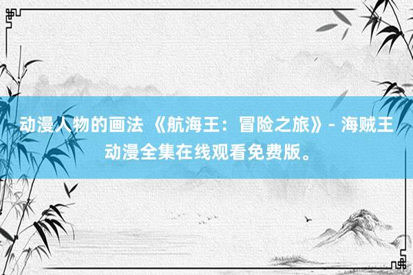 动漫人物的画法 《航海王：冒险之旅》- 海贼王动漫全集在线观看免费版。