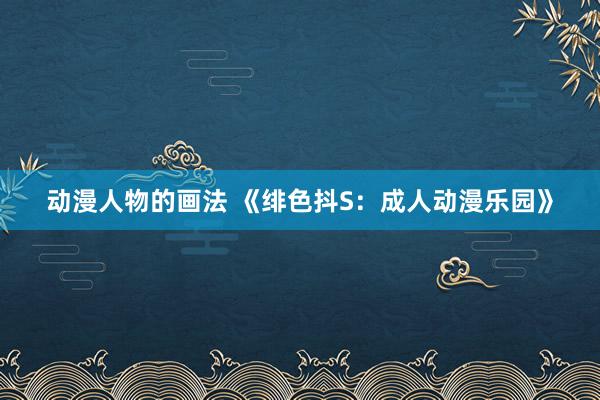 动漫人物的画法 《绯色抖S：成人动漫乐园》