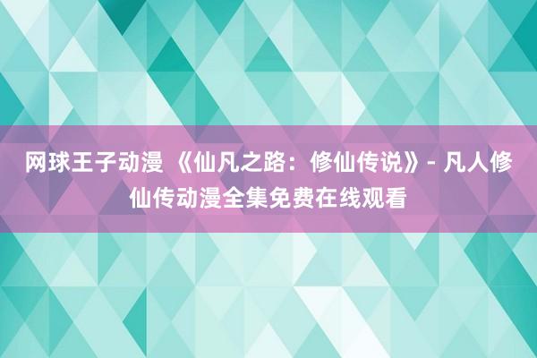 网球王子动漫 《仙凡之路：修仙传说》- 凡人修仙传动漫全集免费在线观看