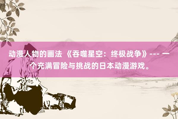 动漫人物的画法 《吞噬星空：终极战争》--- 一个充满冒险与挑战的日本动漫游戏。