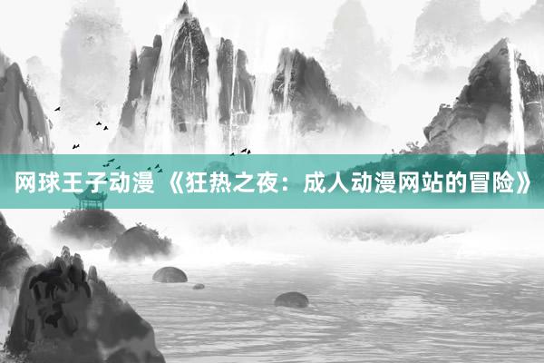 网球王子动漫 《狂热之夜：成人动漫网站的冒险》