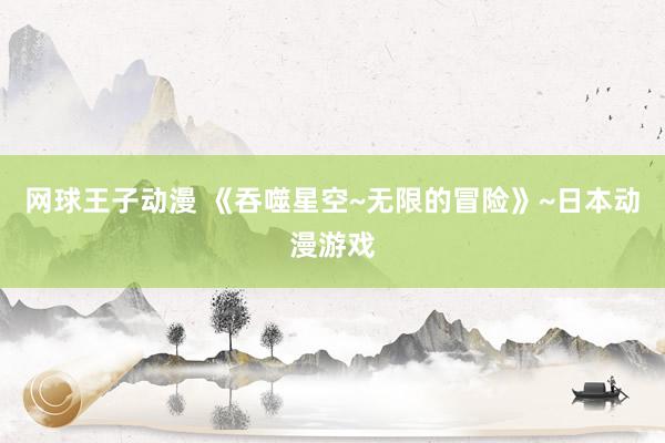 网球王子动漫 《吞噬星空~无限的冒险》~日本动漫游戏