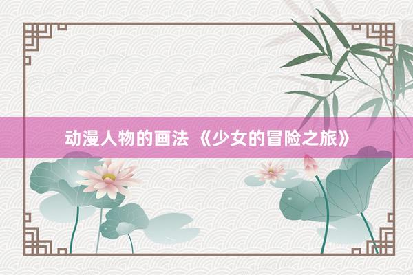 动漫人物的画法 《少女的冒险之旅》