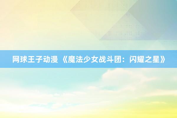 网球王子动漫 《魔法少女战斗团：闪耀之星》
