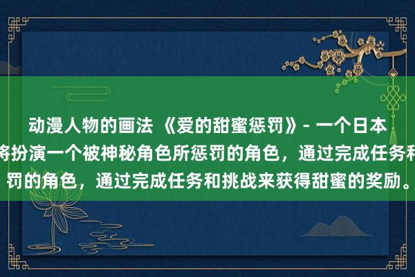 动漫人物的画法 《爱的甜蜜惩罚》- 一个日本动漫风格的游戏，玩家将扮演一个被神秘角色所惩罚的角色，通过完成任务和挑战来获得甜蜜的奖励。